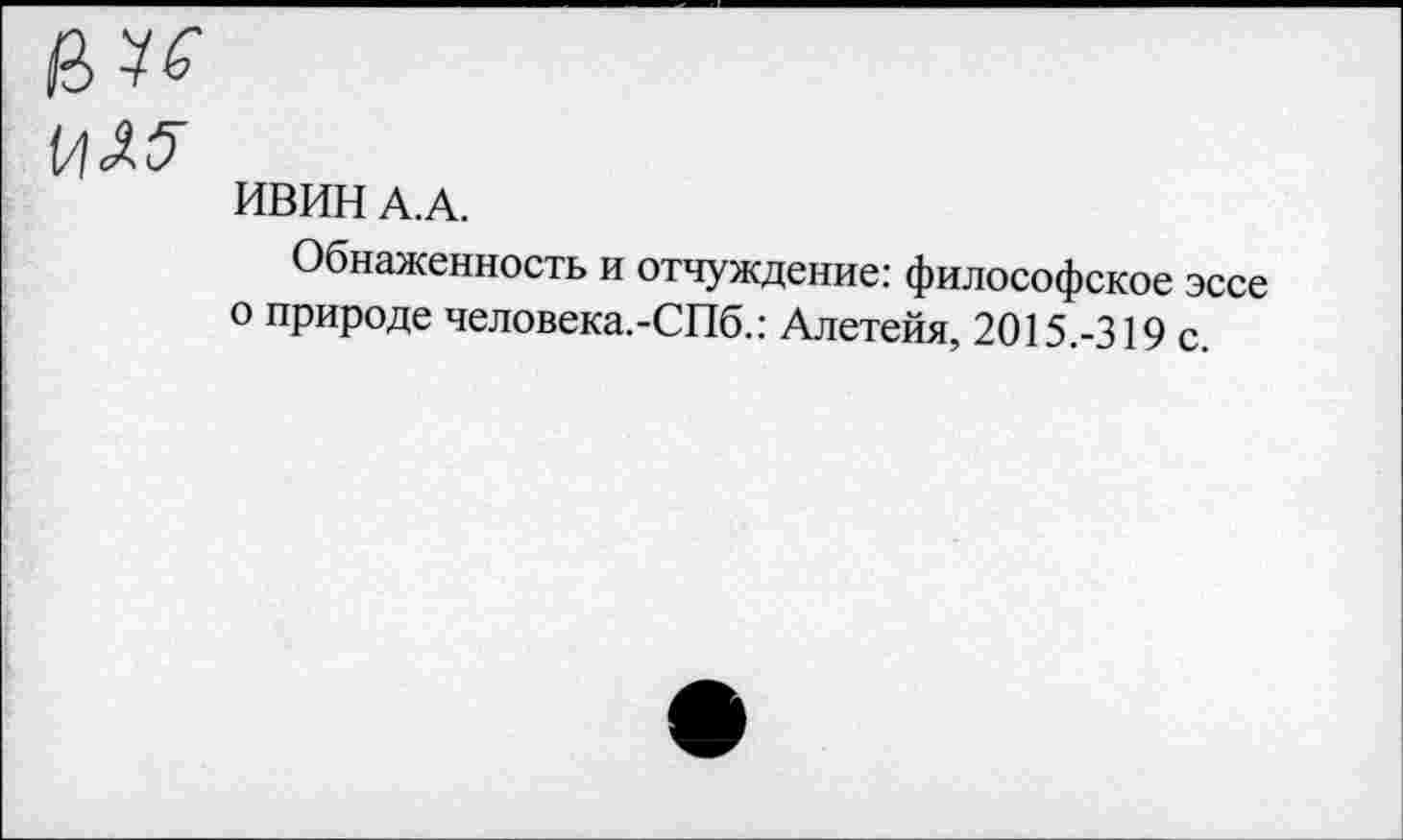 ﻿ИВИН А. А.
Обнаженность и отчуждение: философское эссе о природе человека.-СПб.: Алетейя, 2015.-319 с.